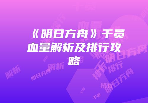 《明日方舟》干员血量解析及排行攻略