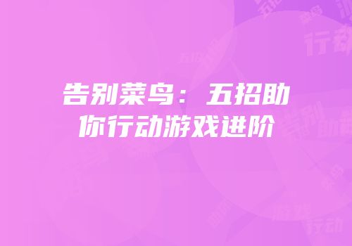 告别菜鸟：五招助你行动游戏进阶
