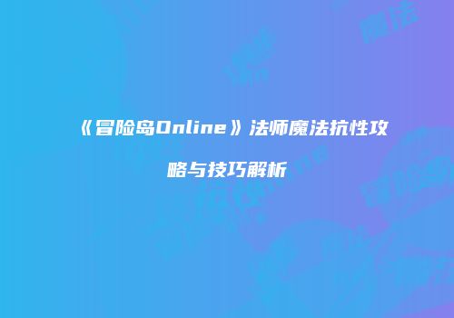 《冒险岛Online》法师魔法抗性攻略与技巧解析