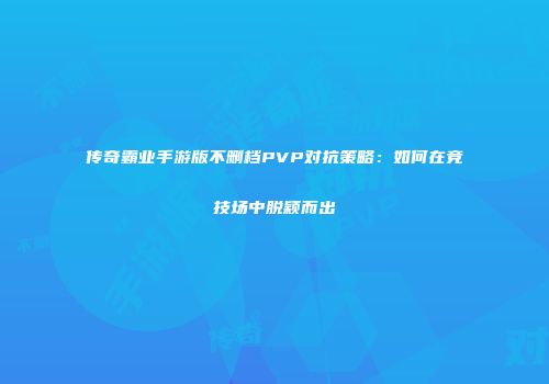 传奇霸业手游版不删档PVP对抗策略：如何在竞技场中脱颖而出