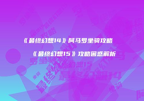 《最终幻想14》阿马罗坐骑攻略及《最终幻想15》攻略困惑解析