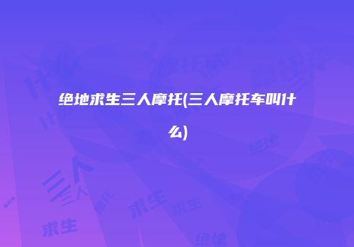 绝地求生三人摩托(三人摩托车叫什么)