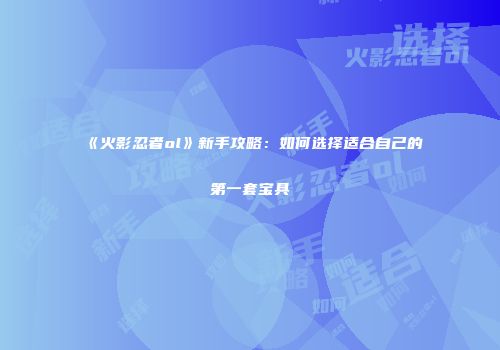 《火影忍者ol》新手攻略：如何选择适合自己的第一套宝具