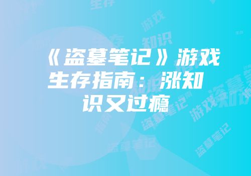 《盗墓笔记》游戏生存指南：涨知识又过瘾