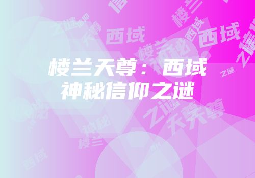 楼兰天尊：西域神秘信仰之谜