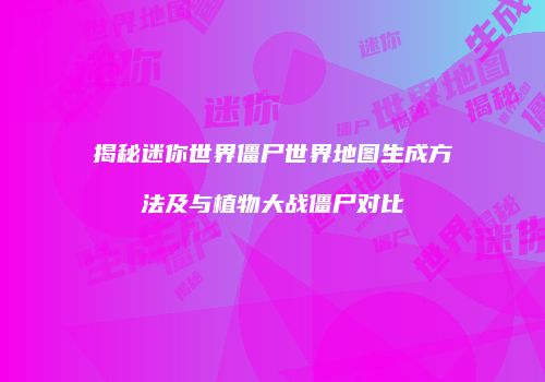 揭秘迷你世界僵尸世界地图生成方法及与植物大战僵尸对比