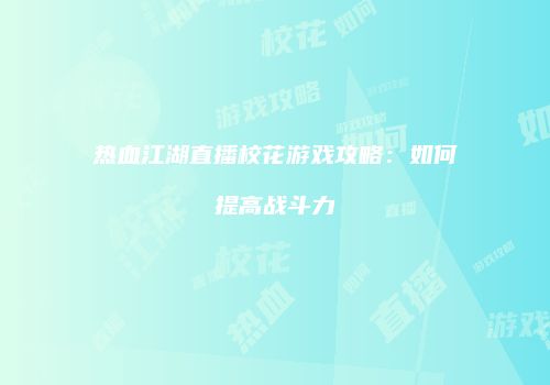 热血江湖直播校花游戏攻略：如何提高战斗力