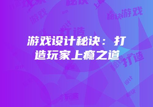 游戏设计秘诀：打造玩家上瘾之道
