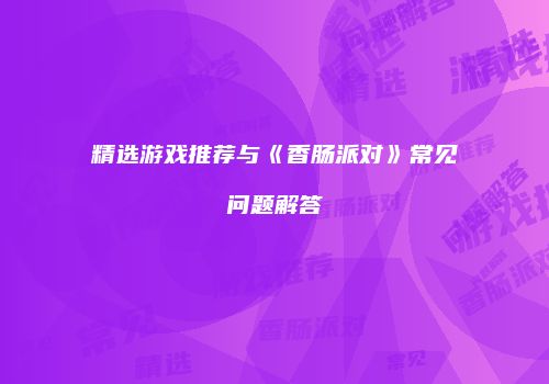 精选游戏推荐与《香肠派对》常见问题解答
