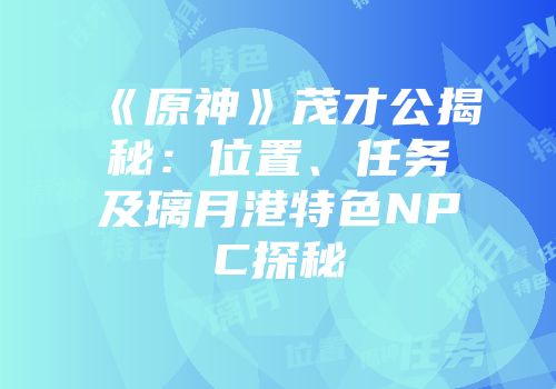 《原神》茂才公揭秘：位置、任务及璃月港特色NPC探秘