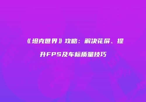 《坦克世界》攻略：解决花屏、提升FPS及车标质量技巧