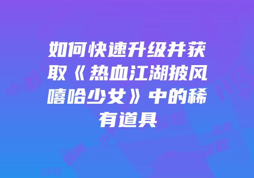 如何快速升级并获取《热血江湖披风嘻哈少女》中的稀有道具