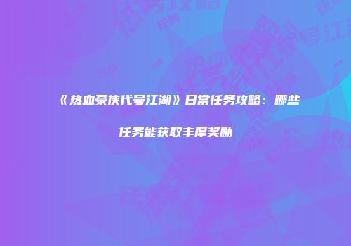《热血豪侠代号江湖》日常任务攻略：哪些任务能获取丰厚奖励