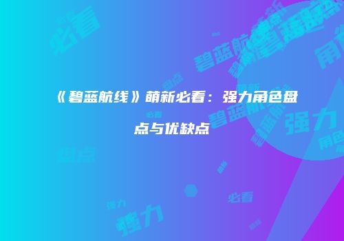 《碧蓝航线》萌新必看：强力角色盘点与优缺点