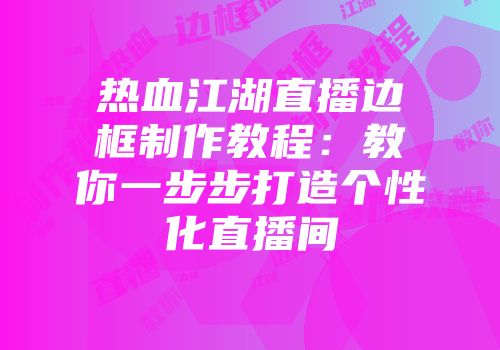 热血江湖直播边框制作教程：教你一步步打造个性化直播间