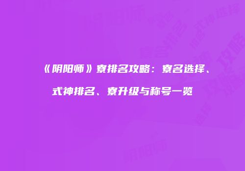《阴阳师》寮排名攻略：寮名选择、式神排名、寮升级与称号一览