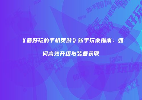 《最好玩的手机页游》新手玩家指南:如何高效升级与装备获取