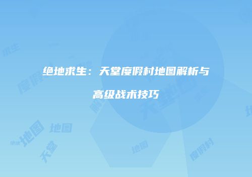 绝地求生：天堂度假村地图解析与高级战术技巧