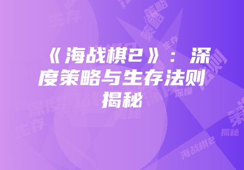 《海战棋2》：深度策略与生存法则揭秘
