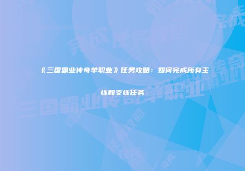 《三国霸业传奇单职业》任务攻略：如何完成所有主线和支线任务