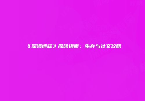 《深海迷踪》探险指南：生存与社交攻略