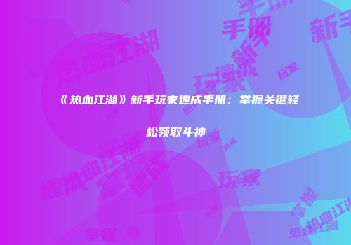 《热血江湖》新手玩家速成手册:掌握关键轻松领取斗神