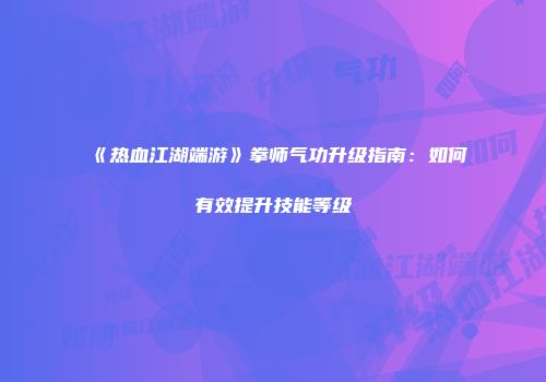 《热血江湖端游》拳师气功升级指南：如何有效提升技能等级