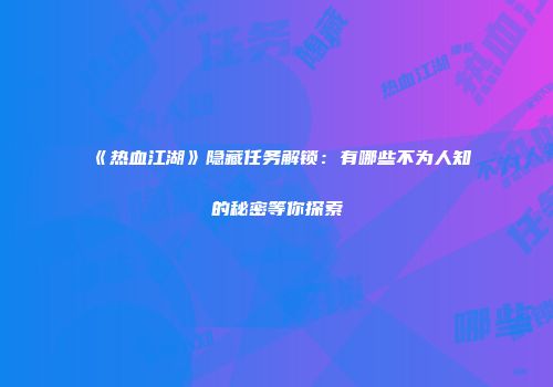 《热血江湖》隐藏任务解锁：有哪些不为人知的秘密等你探索