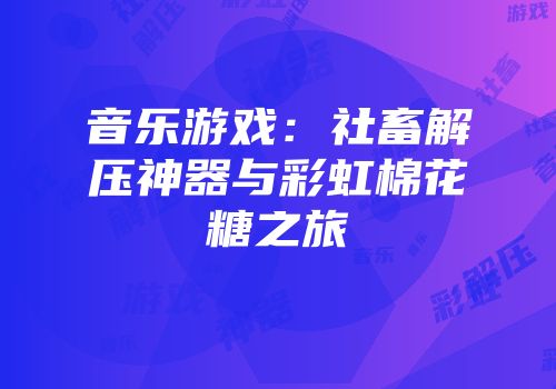 音乐游戏：社畜解压神器与彩虹棉花糖之旅