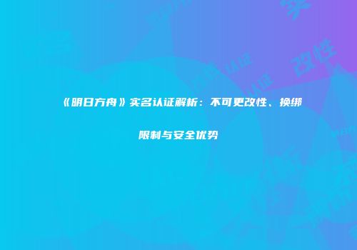 《明日方舟》实名认证解析：不可更改性、换绑限制与安全优势