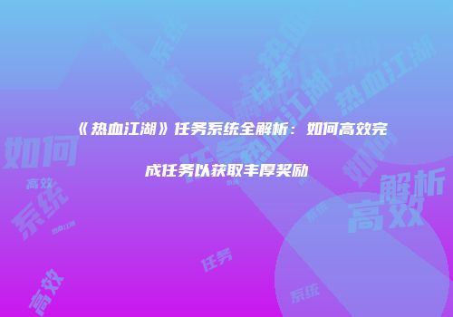 《热血江湖》任务系统全解析：如何高效完成任务以获取丰厚奖励