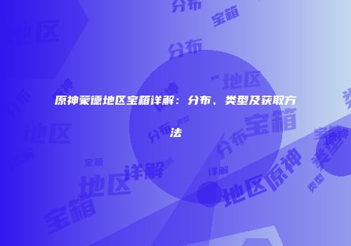原神蒙德地区宝箱详解：分布、类型及获取方法