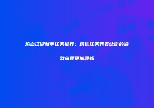 热血江湖新手任务推荐：精选任务列表让你的游戏旅程更加顺畅