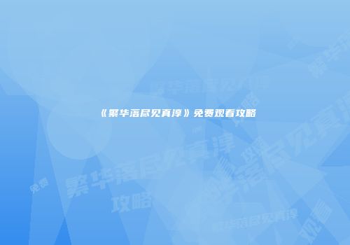 《繁华落尽见真淳》免费观看攻略