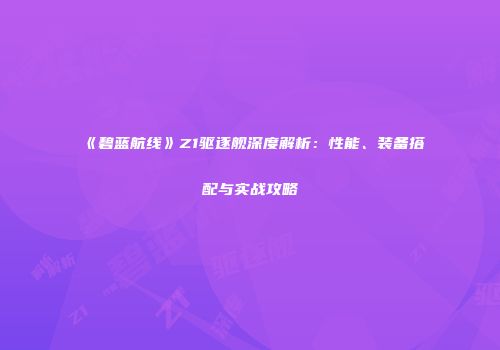 《碧蓝航线》Z1驱逐舰深度解析：性能、装备搭配与实战攻略