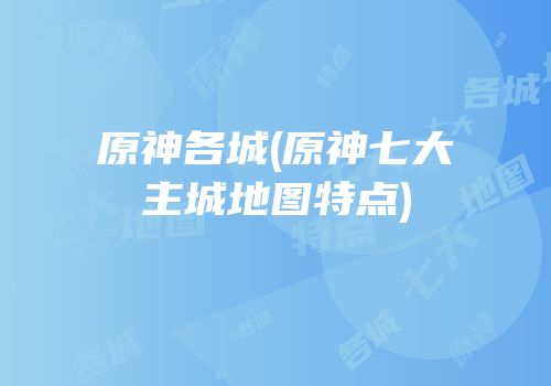 原神各城(原神七大主城地图特点)