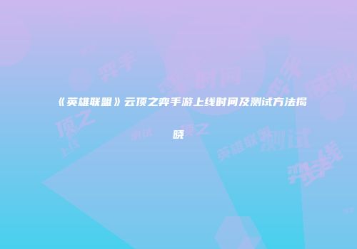 《英雄联盟》云顶之弈手游上线时间及测试方法揭晓