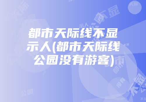 都市天际线不显示人(都市天际线公园没有游客)