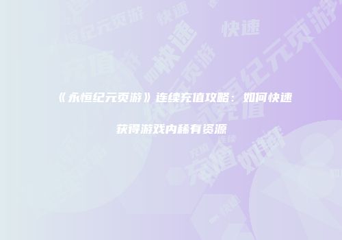 《永恒纪元页游》连续充值攻略：如何快速获得游戏内稀有资源