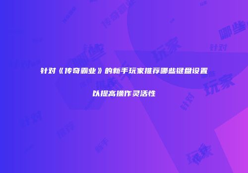 针对《传奇霸业》的新手玩家推荐哪些键盘设置以提高操作灵活性
