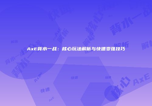 AxE背水一战：核心玩法解析与快速变强技巧