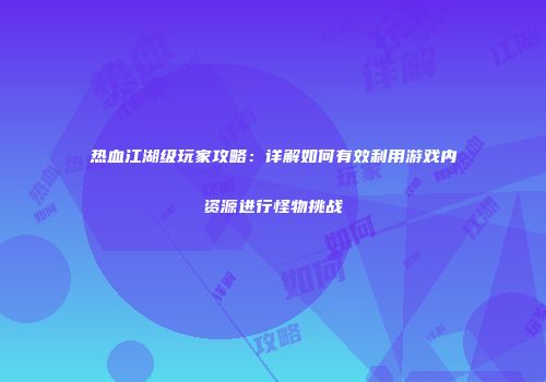 热血江湖级玩家攻略:详解如何有效利用游戏内资源进行怪物挑战