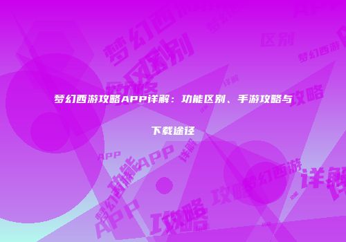 梦幻西游攻略APP详解：功能区别、手游攻略与下载途径