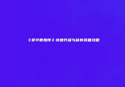 《豪华曹魏传》快速升级与稀有装备攻略