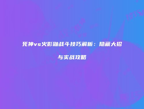 死神vs火影鼬战斗技巧解析：隐藏大招与实战攻略