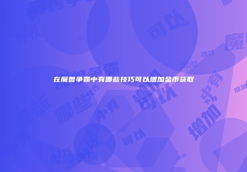 在魔兽争霸中有哪些技巧可以增加金币获取