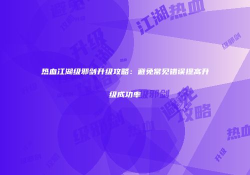 热血江湖级邪剑升级攻略：避免常见错误提高升级成功率