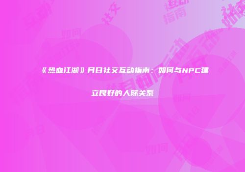 《热血江湖》月日社交互动指南：如何与NPC建立良好的人际关系