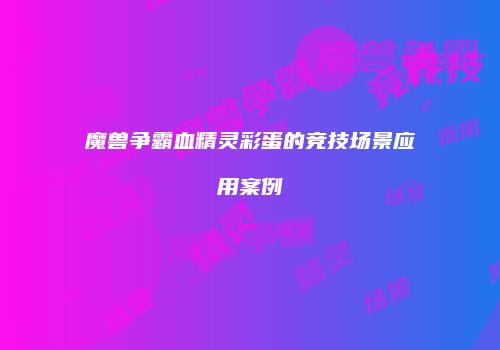 魔兽争霸血精灵彩蛋的竞技场景应用案例