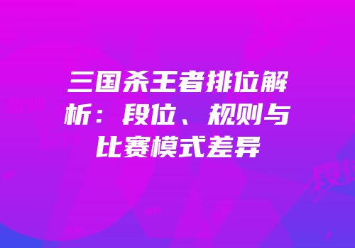 三国杀王者排位解析：段位、规则与比赛模式差异